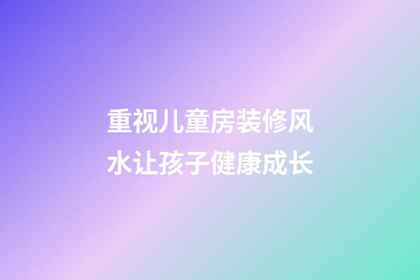 重视儿童房装修风水让孩子健康成长