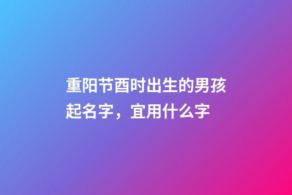 重阳节酉时出生的男孩起名字，宜用什么字
