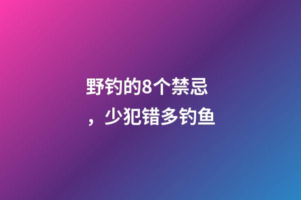 野钓的8个禁忌，少犯错多钓鱼