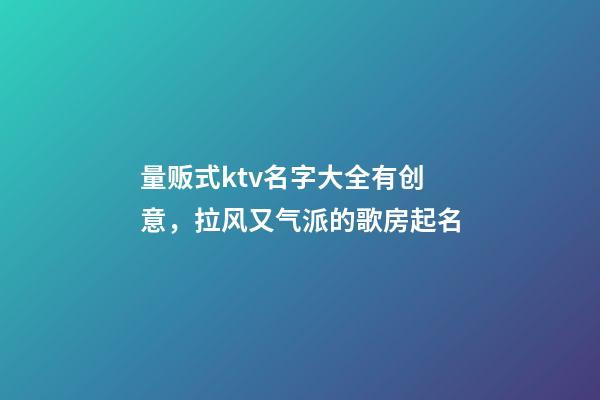 量贩式ktv名字大全有创意，拉风又气派的歌房起名-第1张-公司起名-玄机派