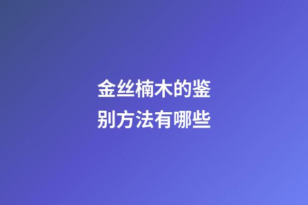 金丝楠木的鉴别方法有哪些