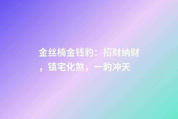 金丝楠金钱豹：招财纳财，镇宅化煞，一豹冲天