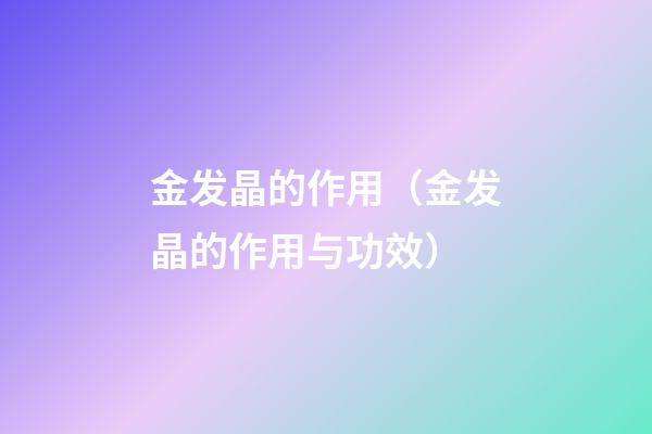 金发晶的作用（金发晶的作用与功效）