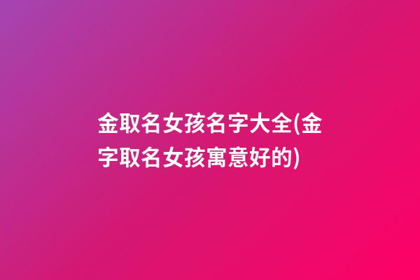 金取名女孩名字大全(金字取名女孩寓意好的)