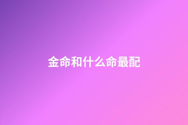 金命和什么命最配(金命最差的是哪种金)-第1张-星座运势-玄机派