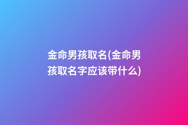 金命男孩取名(金命男孩取名字应该带什么)