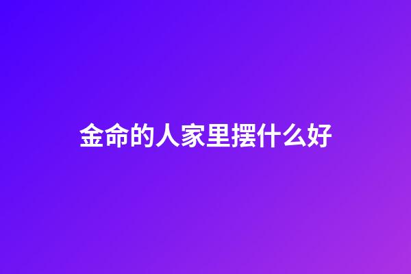 金命的人家里摆什么好