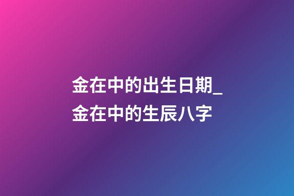 金在中的出生日期_金在中的生辰八字