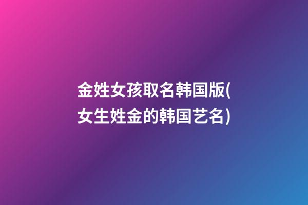 金姓女孩取名韩国版(女生姓金的韩国艺名)