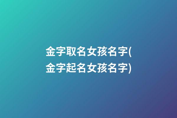 金字取名女孩名字(金字起名女孩名字)