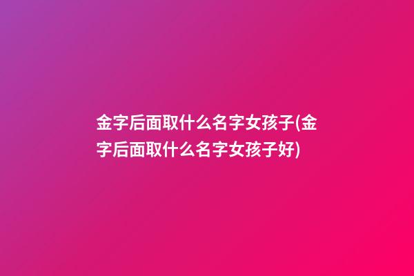金字后面取什么名字女孩子(金字后面取什么名字女孩子好)