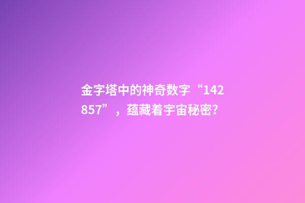 金字塔中的神奇数字“142857”，蕴藏着宇宙秘密？