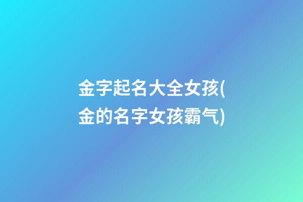 金字起名大全女孩(金的名字女孩霸气)