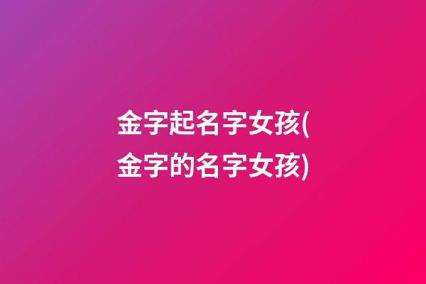 金字起名字女孩(金字的名字女孩)