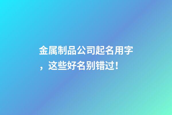 金属制品公司起名用字，这些好名别错过！-第1张-公司起名-玄机派