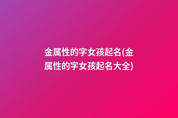 金属性的字女孩起名(金属性的字女孩起名大全)