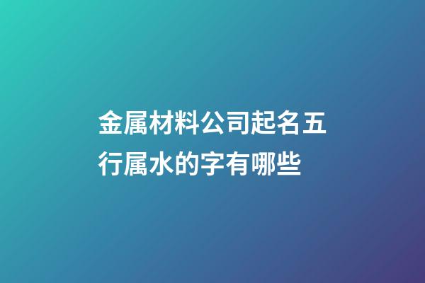 金属材料公司起名五行属水的字有哪些-第1张-公司起名-玄机派