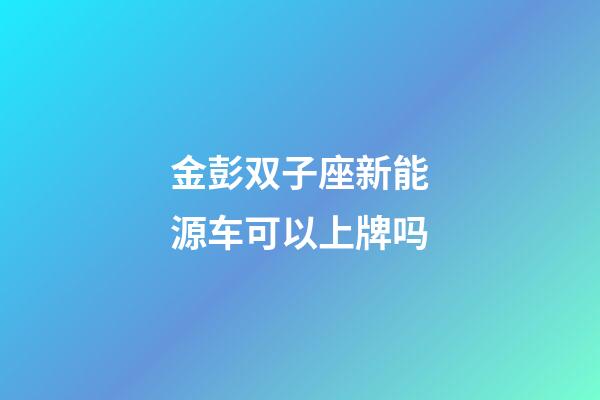 金彭双子座新能源车可以上牌吗