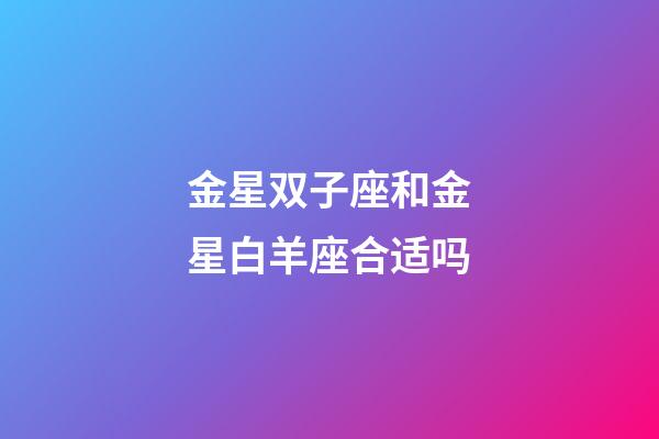金星双子座和金星白羊座合适吗-第1张-星座运势-玄机派