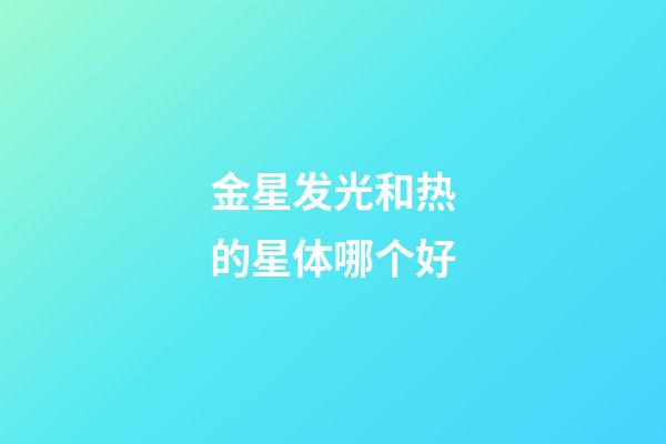 金星发光和热的星体哪个好-第1张-星座运势-玄机派