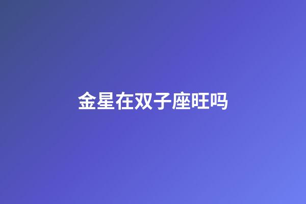 金星在双子座旺吗-第1张-星座运势-玄机派