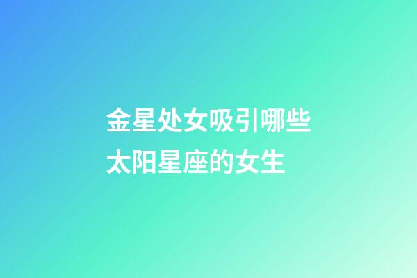 金星处女吸引哪些太阳星座的女生-第1张-星座运势-玄机派