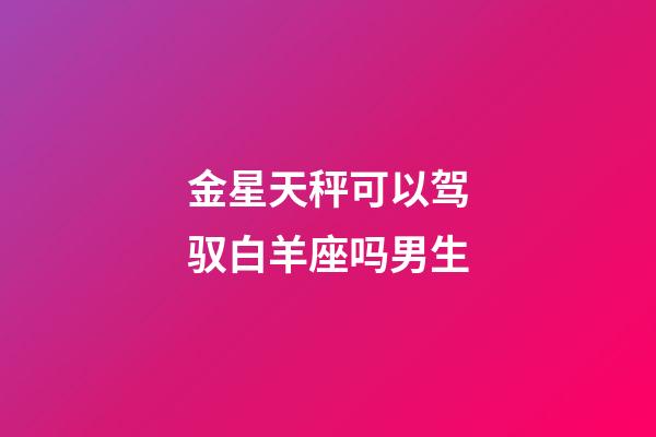 金星天秤可以驾驭白羊座吗男生-第1张-星座运势-玄机派