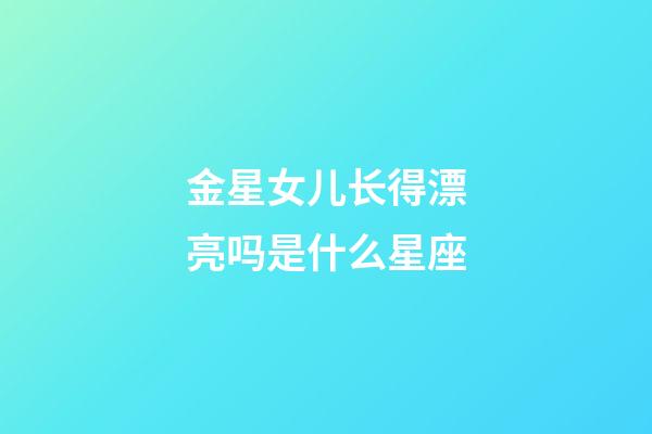金星女儿长得漂亮吗是什么星座-第1张-星座运势-玄机派