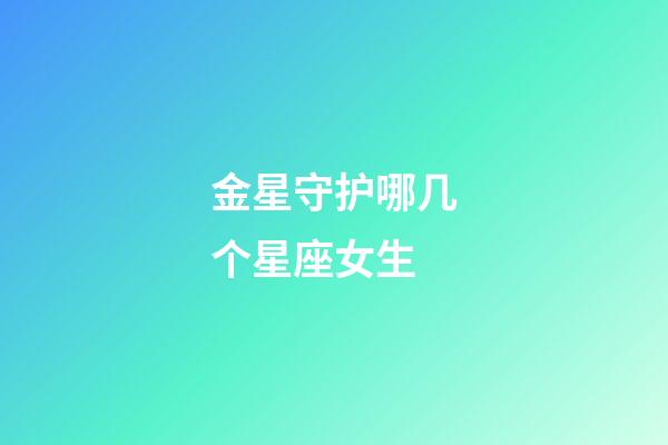 金星守护哪几个星座女生-第1张-星座运势-玄机派