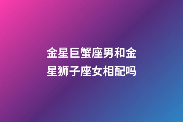 金星巨蟹座男和金星狮子座女相配吗-第1张-星座运势-玄机派