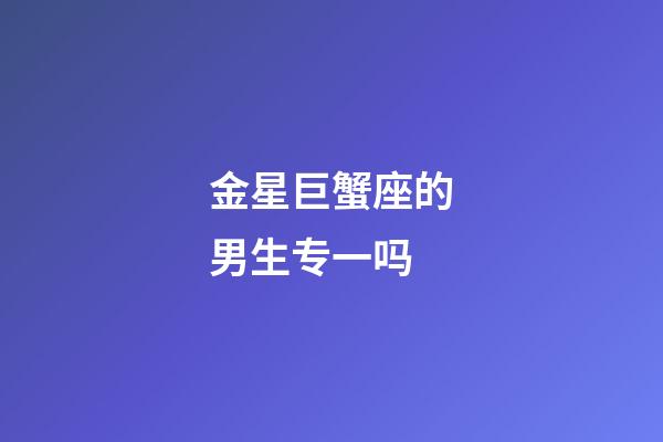 金星巨蟹座的男生专一吗-第1张-星座运势-玄机派