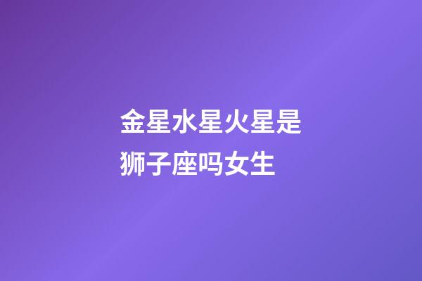 金星水星火星是狮子座吗女生-第1张-星座运势-玄机派