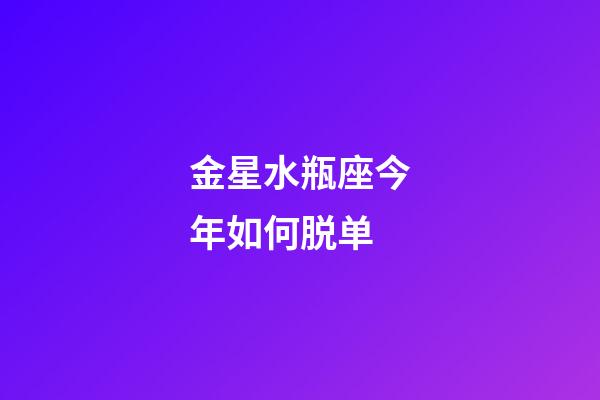 金星水瓶座今年如何脱单-第1张-星座运势-玄机派