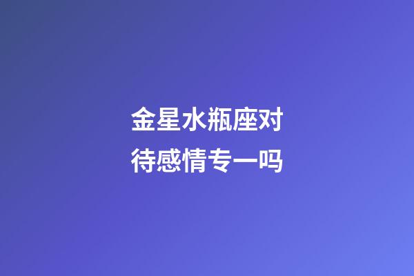 金星水瓶座对待感情专一吗-第1张-星座运势-玄机派