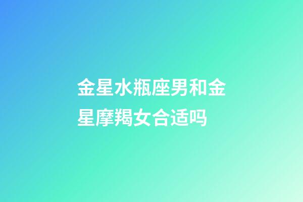 金星水瓶座男和金星摩羯女合适吗-第1张-星座运势-玄机派