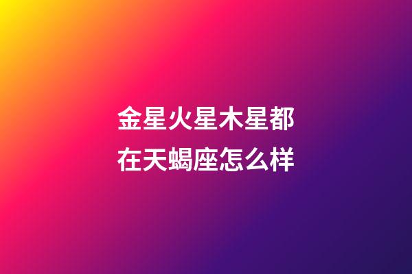 金星火星木星都在天蝎座怎么样-第1张-星座运势-玄机派