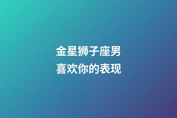 金星狮子座男喜欢你的表现-第1张-星座运势-玄机派