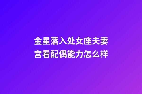 金星落入处女座夫妻宫看配偶能力怎么样-第1张-星座运势-玄机派