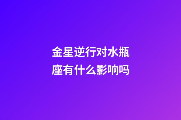 金星逆行对水瓶座有什么影响吗-第1张-星座运势-玄机派