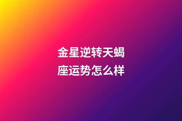 金星逆转天蝎座运势怎么样-第1张-星座运势-玄机派