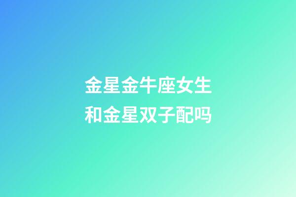金星金牛座女生和金星双子配吗-第1张-星座运势-玄机派
