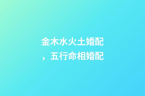 金木水火土婚配，五行命相婚配