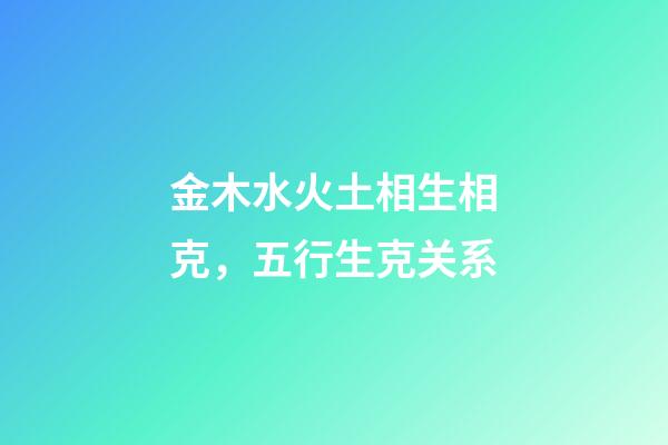 金木水火土相生相克，五行生克关系
