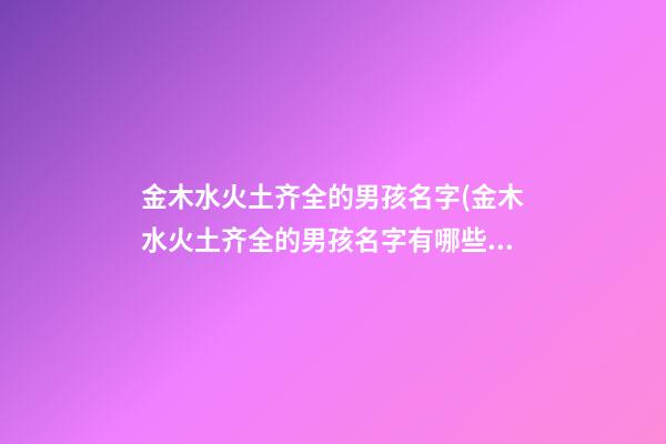 金木水火土齐全的男孩名字(金木水火土齐全的男孩名字有哪些)