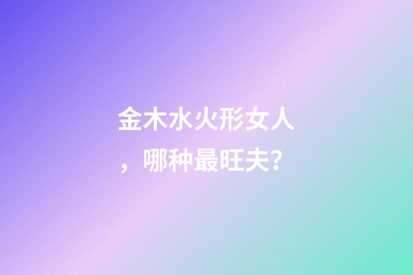 金木水火形女人，哪种最旺夫？