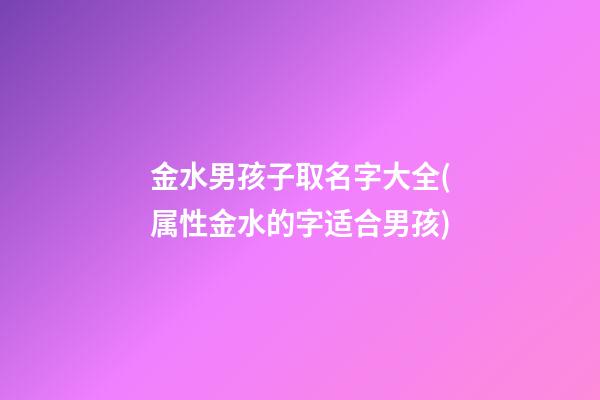 金水男孩子取名字大全(属性金水的字适合男孩)