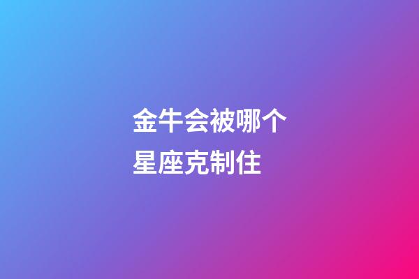 金牛会被哪个星座克制住-第1张-星座运势-玄机派