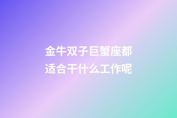 金牛双子巨蟹座都适合干什么工作呢-第1张-星座运势-玄机派