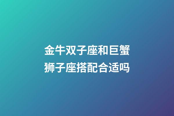 金牛双子座和巨蟹狮子座搭配合适吗-第1张-星座运势-玄机派