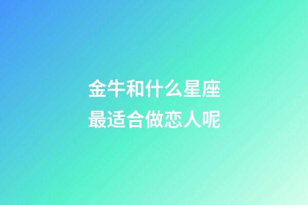 金牛和什么星座最适合做恋人呢-第1张-星座运势-玄机派